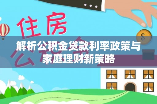 老河口解析公积金贷款利率政策与家庭理财新策略