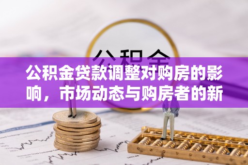 老河口公积金贷款调整对购房的影响，市场动态与购房者的新选择