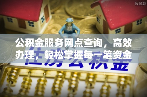 老河口公积金服务网点查询，高效办理，轻松掌握每一笔资金动态