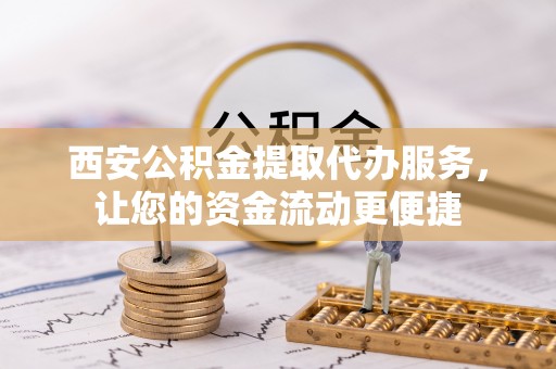 老河口西安公积金提取代办服务，让您的资金流动更便捷