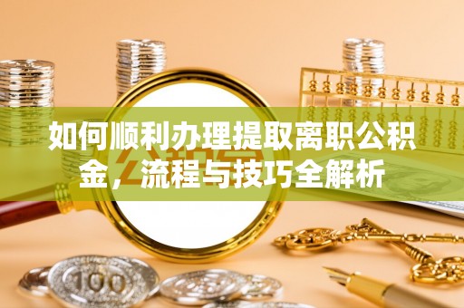 老河口如何顺利办理提取离职公积金，流程与技巧全解析