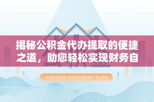 老河口揭秘公积金代办提取的便捷之道，助您轻松实现财务自由