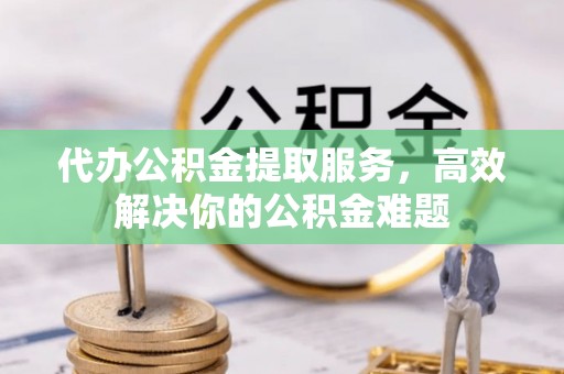 老河口代办公积金提取服务，高效解决你的公积金难题