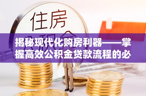 老河口揭秘现代化购房利器——掌握高效公积金贷款流程的必备指南