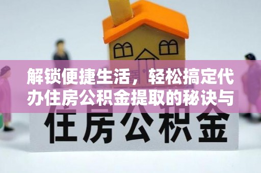 老河口解锁便捷生活，轻松搞定代办住房公积金提取的秘诀与技巧