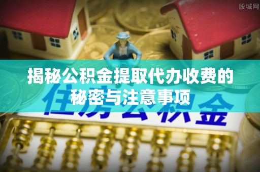 老河口揭秘公积金提取代办收费的秘密与注意事项