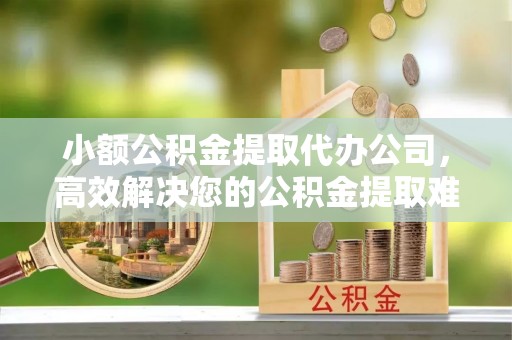 老河口小额公积金提取代办公司，高效解决您的公积金提取难题