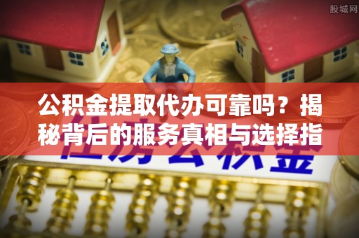老河口公积金提取代办可靠吗？揭秘背后的服务真相与选择指南