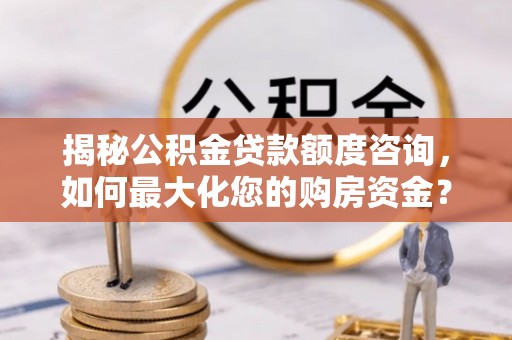 老河口揭秘公积金贷款额度咨询，如何最大化您的购房资金？