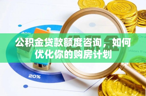 老河口公积金贷款额度咨询，如何优化你的购房计划