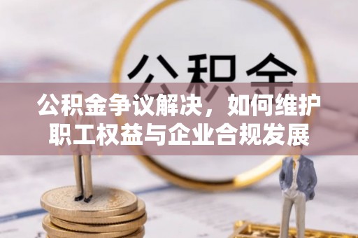 老河口公积金争议解决，如何维护职工权益与企业合规发展