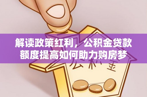 老河口解读政策红利，公积金贷款额度提高如何助力购房梦