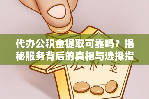 老河口代办公积金提取可靠吗？揭秘服务背后的真相与选择指南