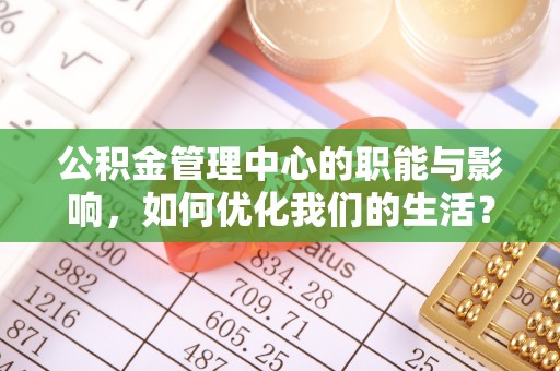 老河口公积金管理中心的职能与影响，如何优化我们的生活？
