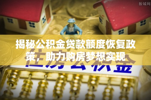 老河口揭秘公积金贷款额度恢复政策，助力购房梦想实现