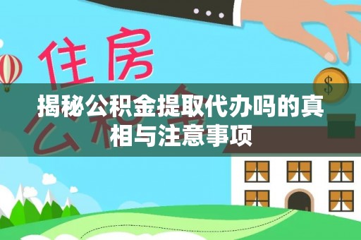 老河口揭秘公积金提取代办吗的真相与注意事项