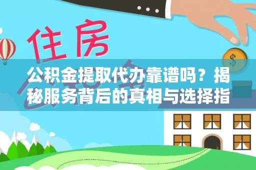 老河口公积金提取代办靠谱吗？揭秘服务背后的真相与选择指南