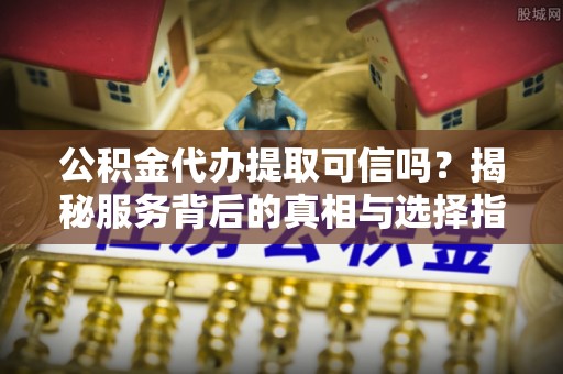 老河口公积金代办提取可信吗？揭秘服务背后的真相与选择指南