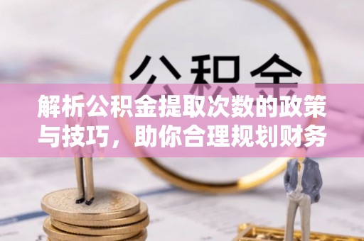老河口解析公积金提取次数的政策与技巧，助你合理规划财务未来