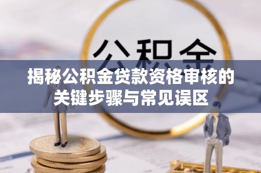 老河口揭秘公积金贷款资格审核的关键步骤与常见误区