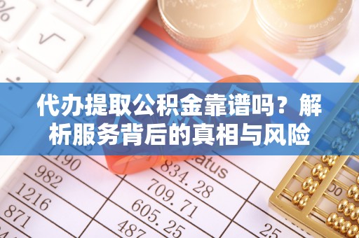 老河口代办提取公积金靠谱吗？解析服务背后的真相与风险