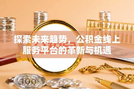 老河口探索未来趋势，公积金线上服务平台的革新与机遇