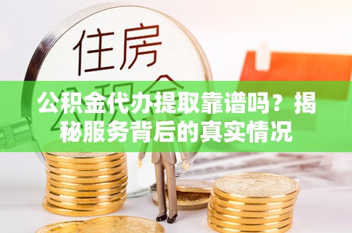 老河口公积金代办提取靠谱吗？揭秘服务背后的真实情况