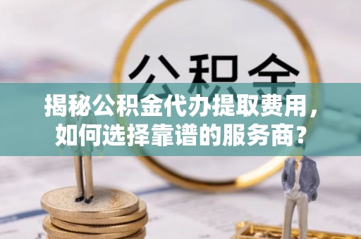 老河口揭秘公积金代办提取费用，如何选择靠谱的服务商？