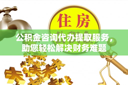 老河口公积金咨询代办提取服务，助您轻松解决财务难题