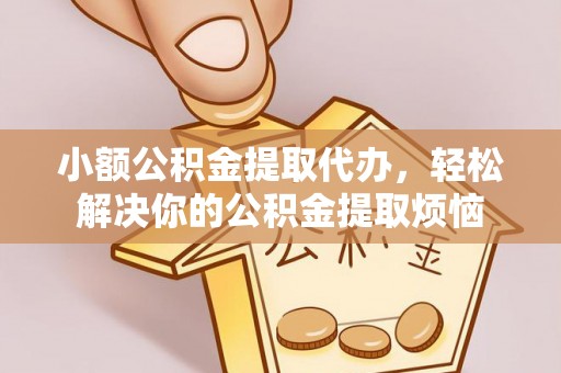 老河口小额公积金提取代办，轻松解决你的公积金提取烦恼
