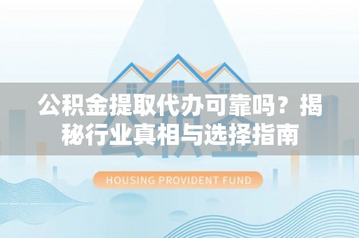 老河口公积金提取代办可靠吗？揭秘行业真相与选择指南