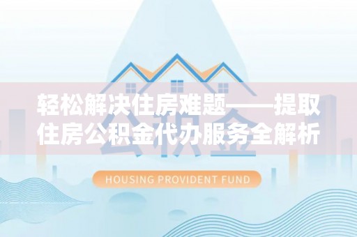 老河口轻松解决住房难题——提取住房公积金代办服务全解析