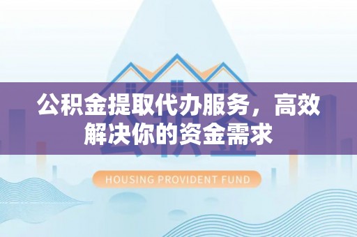老河口公积金提取代办服务，高效解决你的资金需求