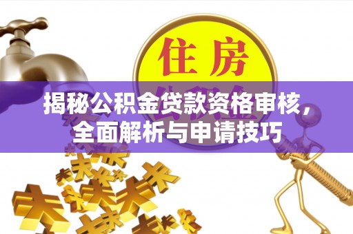 老河口揭秘公积金贷款资格审核，全面解析与申请技巧