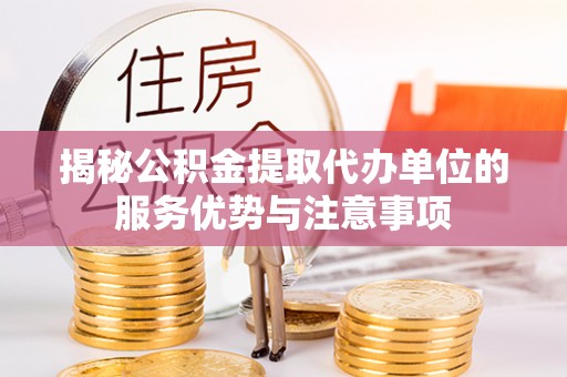 老河口揭秘公积金提取代办单位的服务优势与注意事项