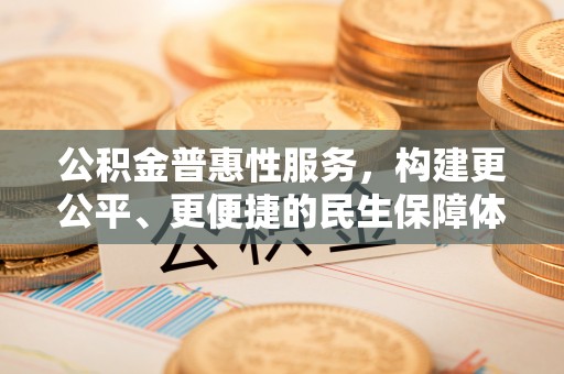 老河口公积金普惠性服务，构建更公平、更便捷的民生保障体系