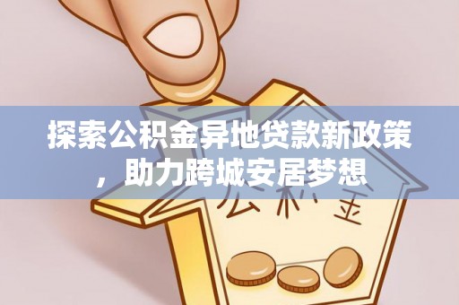 老河口探索公积金异地贷款新政策，助力跨城安居梦想
