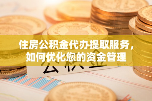 老河口住房公积金代办提取服务，如何优化您的资金管理