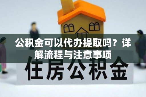 老河口公积金可以代办提取吗？详解流程与注意事项