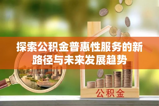 老河口探索公积金普惠性服务的新路径与未来发展趋势