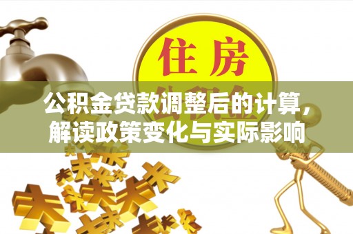 老河口公积金贷款调整后的计算，解读政策变化与实际影响