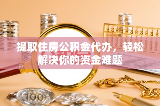 老河口提取住房公积金代办，轻松解决你的资金难题