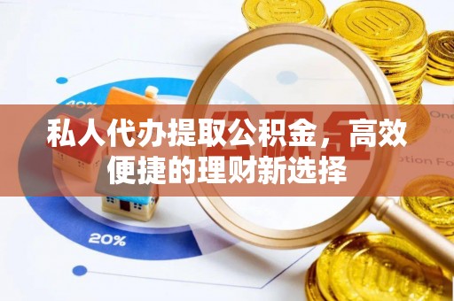 老河口私人代办提取公积金，高效便捷的理财新选择