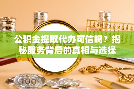 老河口公积金提取代办可信吗？揭秘服务背后的真相与选择