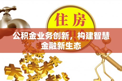 老河口公积金业务创新，构建智慧金融新生态