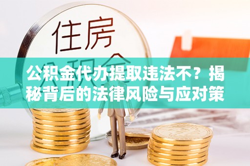 老河口公积金代办提取违法不？揭秘背后的法律风险与应对策略