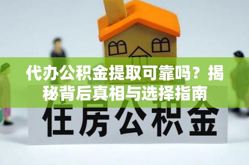 老河口代办公积金提取可靠吗？揭秘背后真相与选择指南