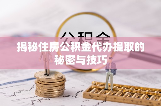 老河口揭秘住房公积金代办提取的秘密与技巧