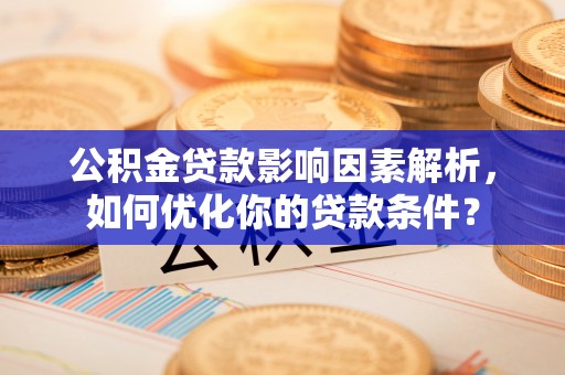 老河口公积金贷款影响因素解析，如何优化你的贷款条件？