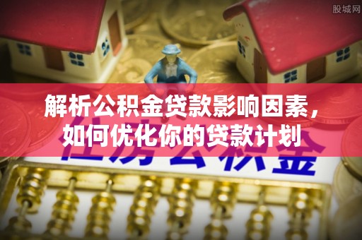 老河口解析公积金贷款影响因素，如何优化你的贷款计划
